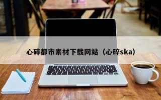 北海心碎都市素材下载网站（心碎ska）